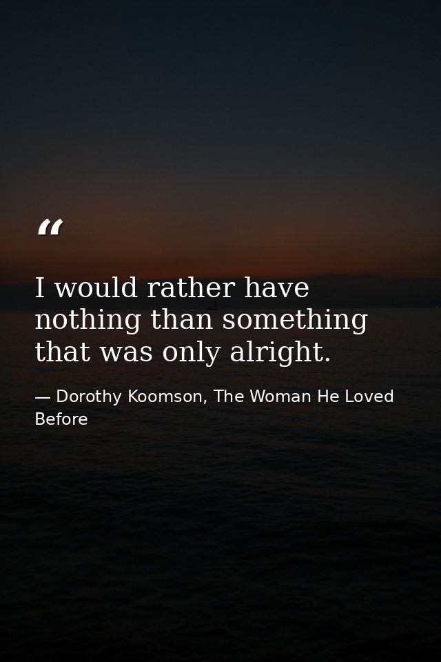 I would rather have nothing than something that was only alright. — Dorothy Koomson, The Woman He Loved Before