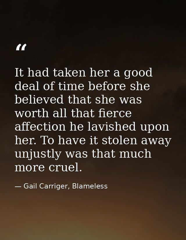 It had taken her a good deal of time before she believed that she was worth all that fierce affection he lavished upon h — Gail Carriger, Blameless