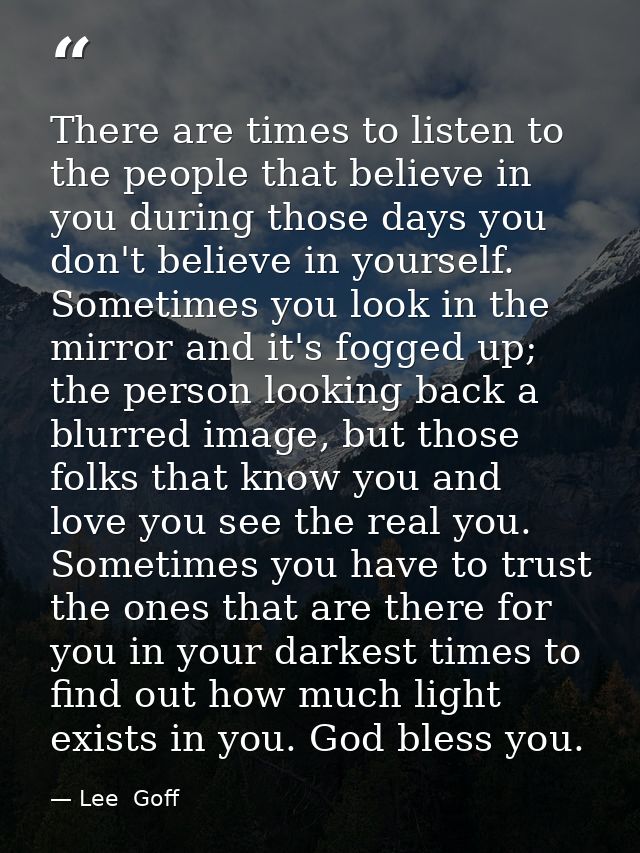 There are times to listen to the people that believe in you during those days you don't believe in yourself. Sometimes y — Lee  Goff