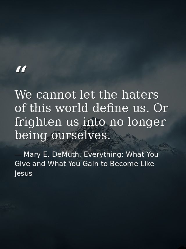 We cannot let the haters of this world define us. Or frighten us into no longer being ourselves. — Mary E. DeMuth, Everything: What You Give and What You Gain to Become Like Jesus