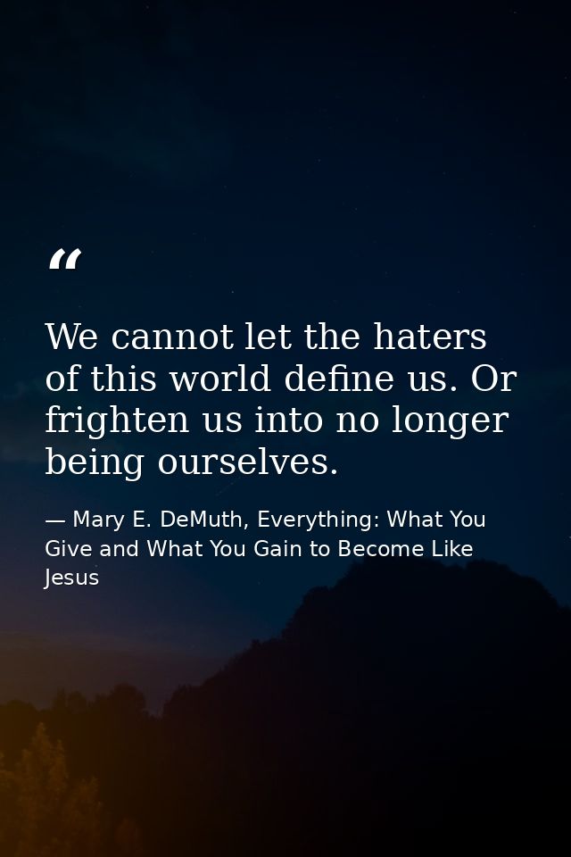 We cannot let the haters of this world define us. Or frighten us into no longer being ourselves. — Mary E. DeMuth, Everything: What You Give and What You Gain to Become Like Jesus