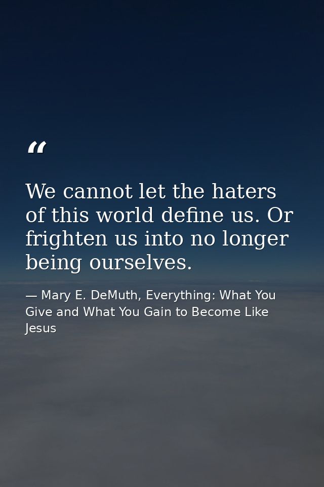 We cannot let the haters of this world define us. Or frighten us into no longer being ourselves. — Mary E. DeMuth, Everything: What You Give and What You Gain to Become Like Jesus