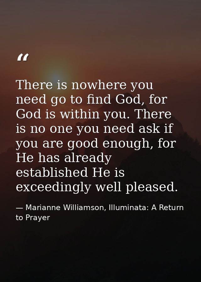 There is nowhere you need go to find God, for God is within you. There is no one you need ask if you are good enough, fo — Marianne Williamson, Illuminata: A Return to Prayer