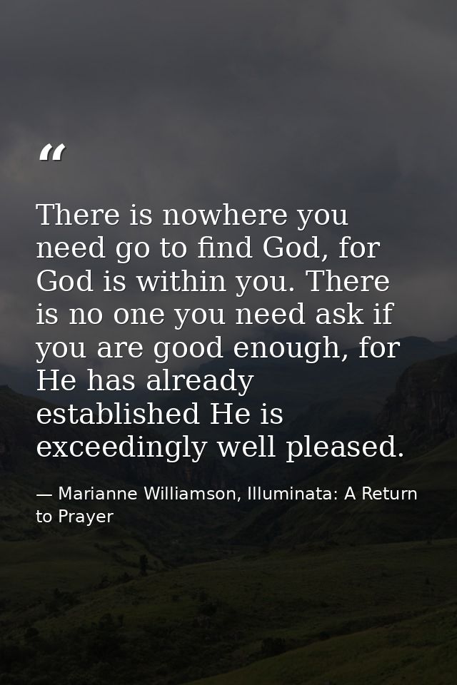 There is nowhere you need go to find God, for God is within you. There is no one you need ask if you are good enough, fo — Marianne Williamson, Illuminata: A Return to Prayer