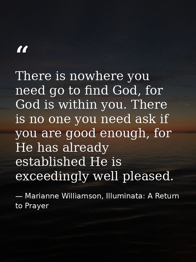 There is nowhere you need go to find God, for God is within you. There is no one you need ask if you are good enough, fo — Marianne Williamson, Illuminata: A Return to Prayer