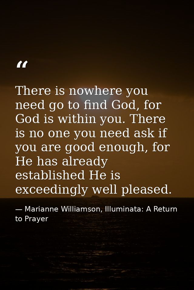 There is nowhere you need go to find God, for God is within you. There is no one you need ask if you are good enough, fo — Marianne Williamson, Illuminata: A Return to Prayer