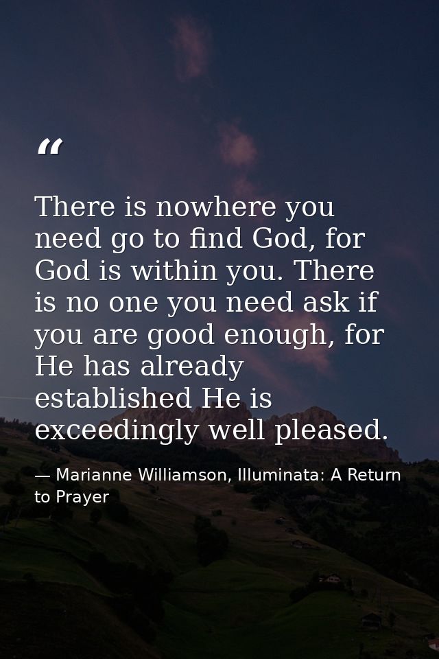 There is nowhere you need go to find God, for God is within you. There is no one you need ask if you are good enough, fo — Marianne Williamson, Illuminata: A Return to Prayer