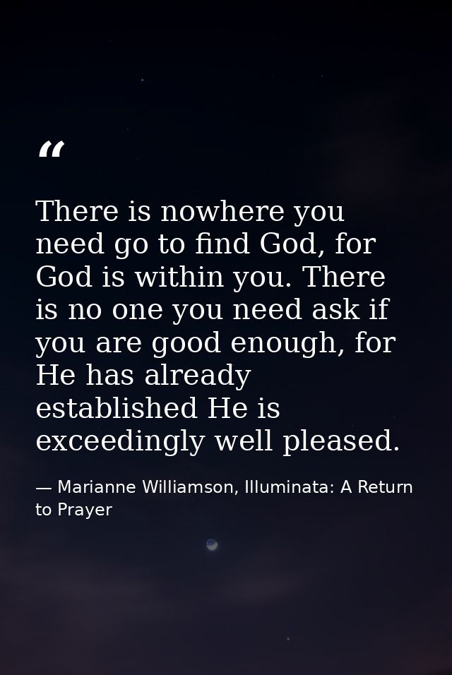 There is nowhere you need go to find God, for God is within you. There is no one you need ask if you are good enough, fo — Marianne Williamson, Illuminata: A Return to Prayer