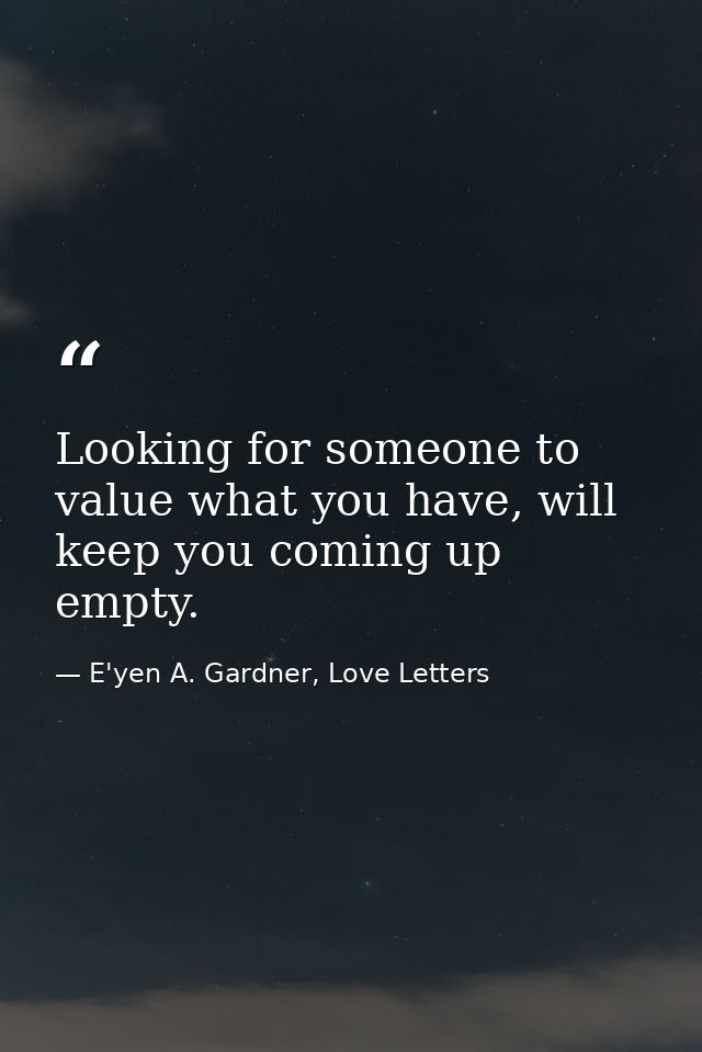 Looking for someone to value what you have, will keep you coming up empty. — E'yen A. Gardner, Love Letters