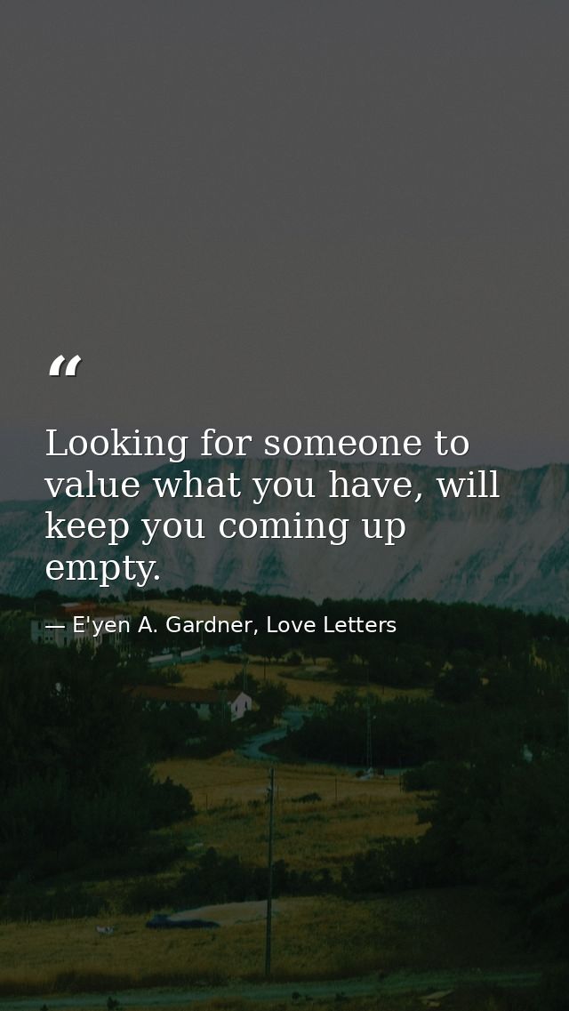 Looking for someone to value what you have, will keep you coming up empty. — E'yen A. Gardner, Love Letters
