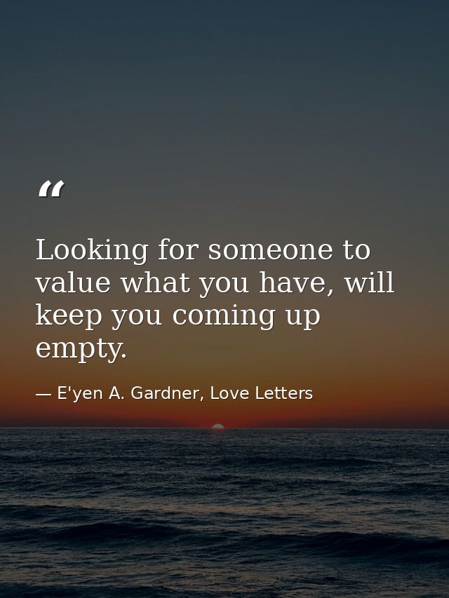 Looking for someone to value what you have, will keep you coming up empty. — E'yen A. Gardner, Love Letters