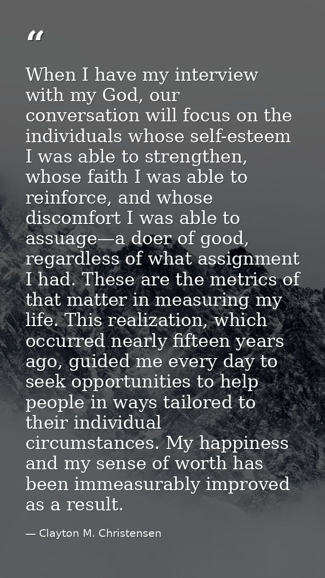 When I have my interview with my God, our conversation will focus on the individuals whose self-esteem I was able to str — Clayton M. Christensen