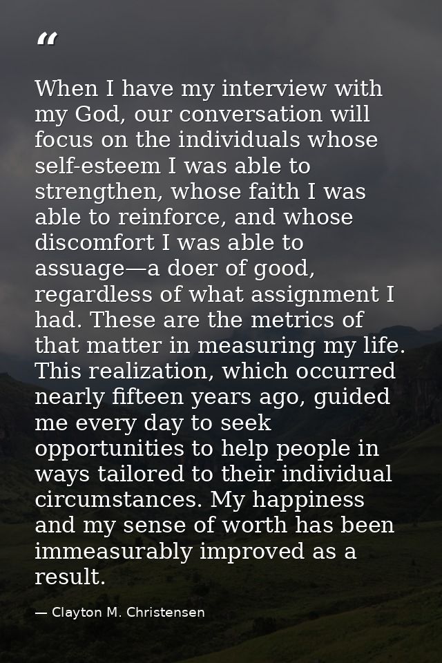 When I have my interview with my God, our conversation will focus on the individuals whose self-esteem I was able to str — Clayton M. Christensen
