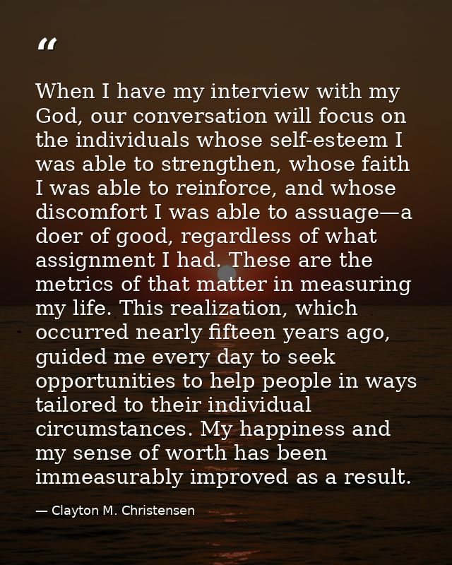 When I have my interview with my God, our conversation will focus on the individuals whose self-esteem I was able to str — Clayton M. Christensen