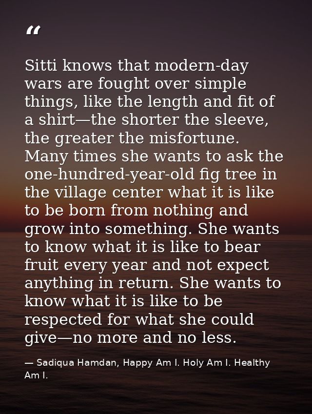 Sitti knows that modern-day wars are fought over simple things, like the length and fit of a shirt—the shorter the sleev — Sadiqua Hamdan, Happy Am I. Holy Am I. Healthy Am I.