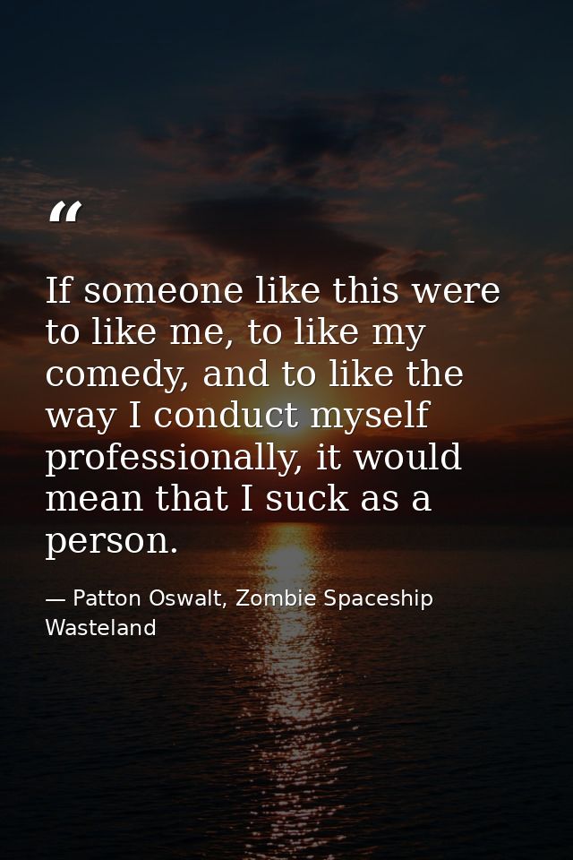 If someone like this were to like me, to like my comedy, and to like the way I conduct myself professionally, it would m — Patton Oswalt, Zombie Spaceship Wasteland