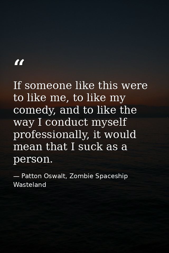 If someone like this were to like me, to like my comedy, and to like the way I conduct myself professionally, it would m — Patton Oswalt, Zombie Spaceship Wasteland