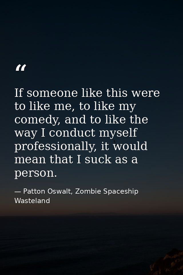 If someone like this were to like me, to like my comedy, and to like the way I conduct myself professionally, it would m — Patton Oswalt, Zombie Spaceship Wasteland