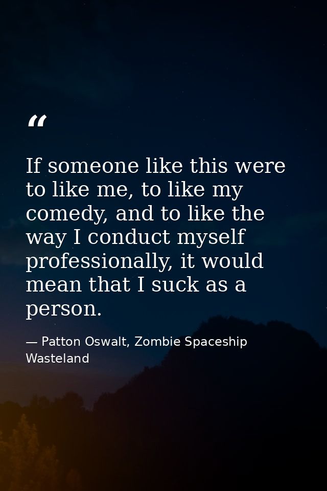 If someone like this were to like me, to like my comedy, and to like the way I conduct myself professionally, it would m — Patton Oswalt, Zombie Spaceship Wasteland