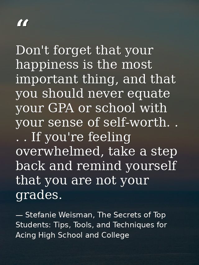 Don't forget that your happiness is the most important thing, and that you should never equate your GPA or school with y — Stefanie Weisman, The Secrets of Top Students: Tips, Tools, and Techniques for Acing High School and College