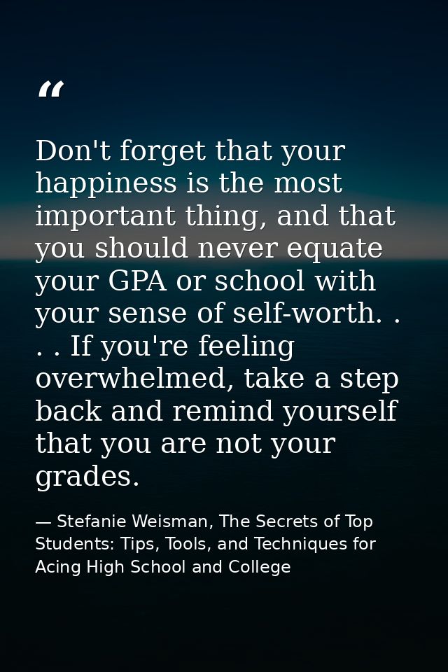 Don't forget that your happiness is the most important thing, and that you should never equate your GPA or school with y — Stefanie Weisman, The Secrets of Top Students: Tips, Tools, and Techniques for Acing High School and College