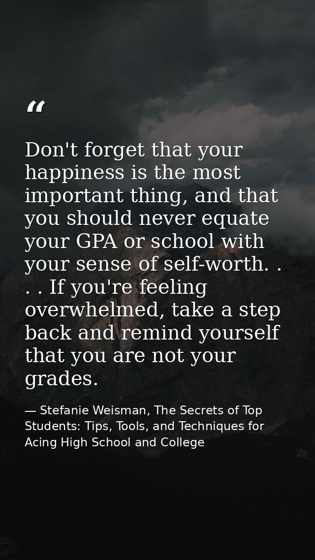 Don't forget that your happiness is the most important thing, and that you should never equate your GPA or school with y — Stefanie Weisman, The Secrets of Top Students: Tips, Tools, and Techniques for Acing High School and College