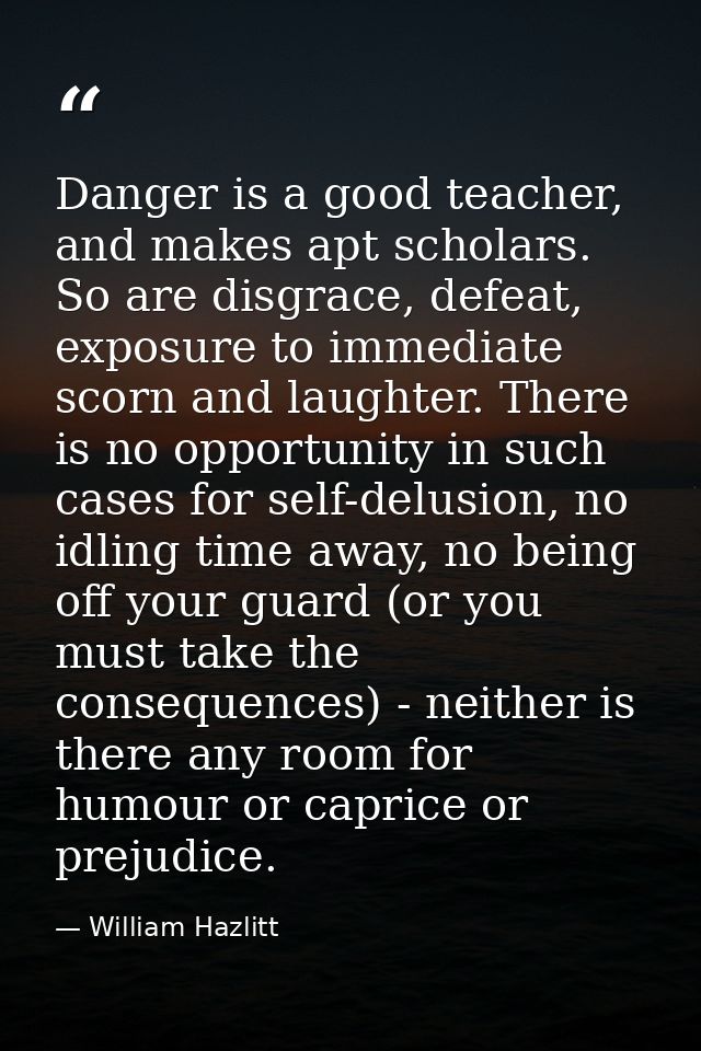 Danger is a good teacher, and makes apt scholars. So are disgrace, defeat, exposure to immediate scorn and laughter. The — William Hazlitt