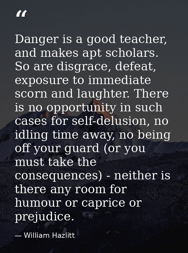 Danger is a good teacher, and makes apt scholars. So are disgrace, defeat, exposure to immediate scorn and laughter. The — William Hazlitt