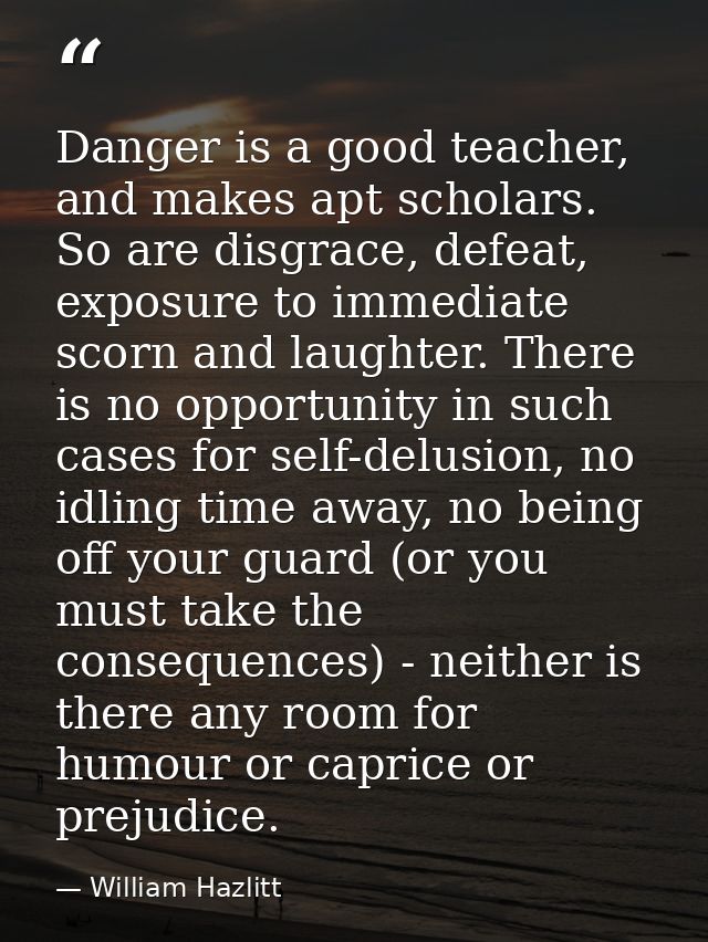 Danger is a good teacher, and makes apt scholars. So are disgrace, defeat, exposure to immediate scorn and laughter. The — William Hazlitt