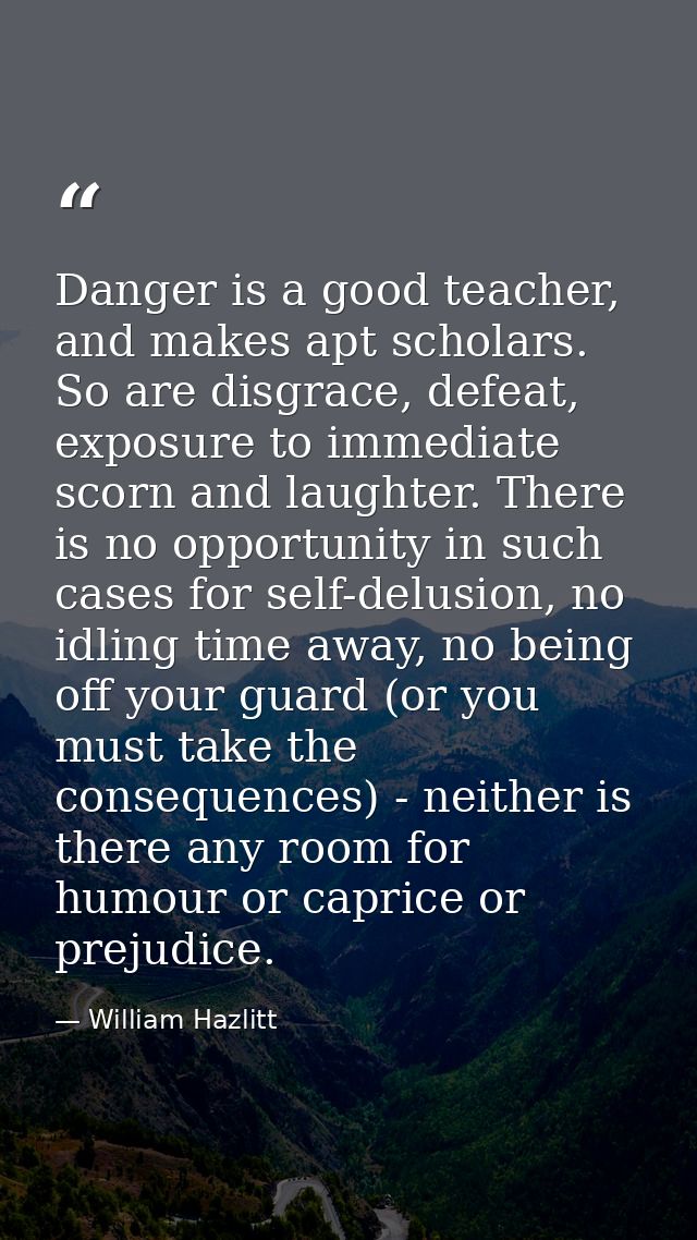 Danger is a good teacher, and makes apt scholars. So are disgrace, defeat, exposure to immediate scorn and laughter. The — William Hazlitt