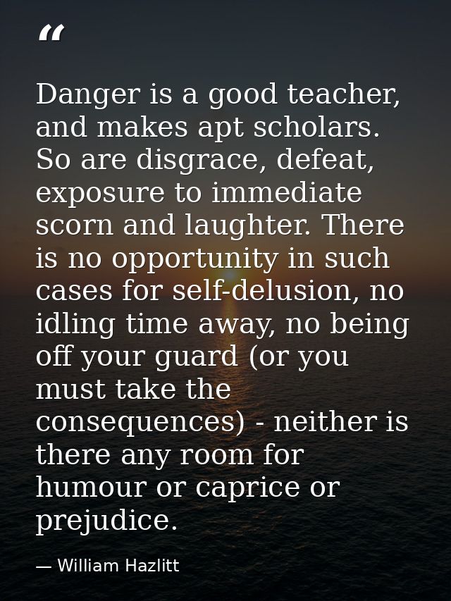 Danger is a good teacher, and makes apt scholars. So are disgrace, defeat, exposure to immediate scorn and laughter. The — William Hazlitt