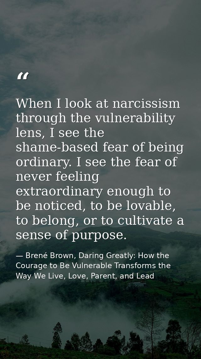 When I look at narcissism through the vulnerability lens, I see the shame-based fear of being ordinary. I see the fear o — Brené Brown, Daring Greatly: How the Courage to Be Vulnerable Transforms the Way We Live, Love, Parent, and Lead
