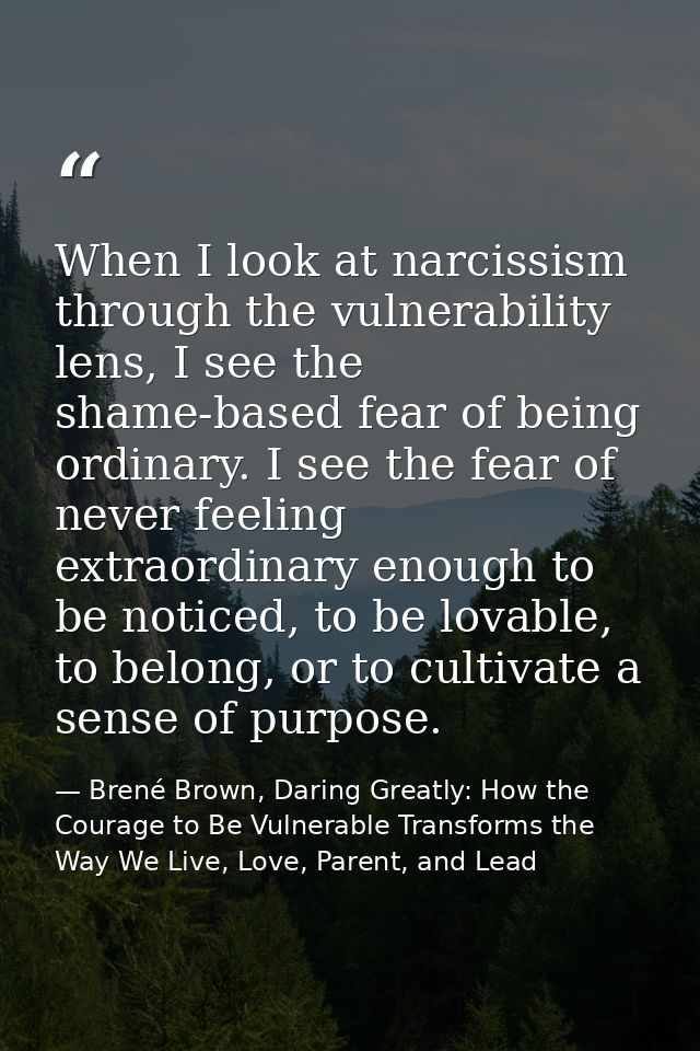 When I look at narcissism through the vulnerability lens, I see the shame-based fear of being ordinary. I see the fear o — Brené Brown, Daring Greatly: How the Courage to Be Vulnerable Transforms the Way We Live, Love, Parent, and Lead