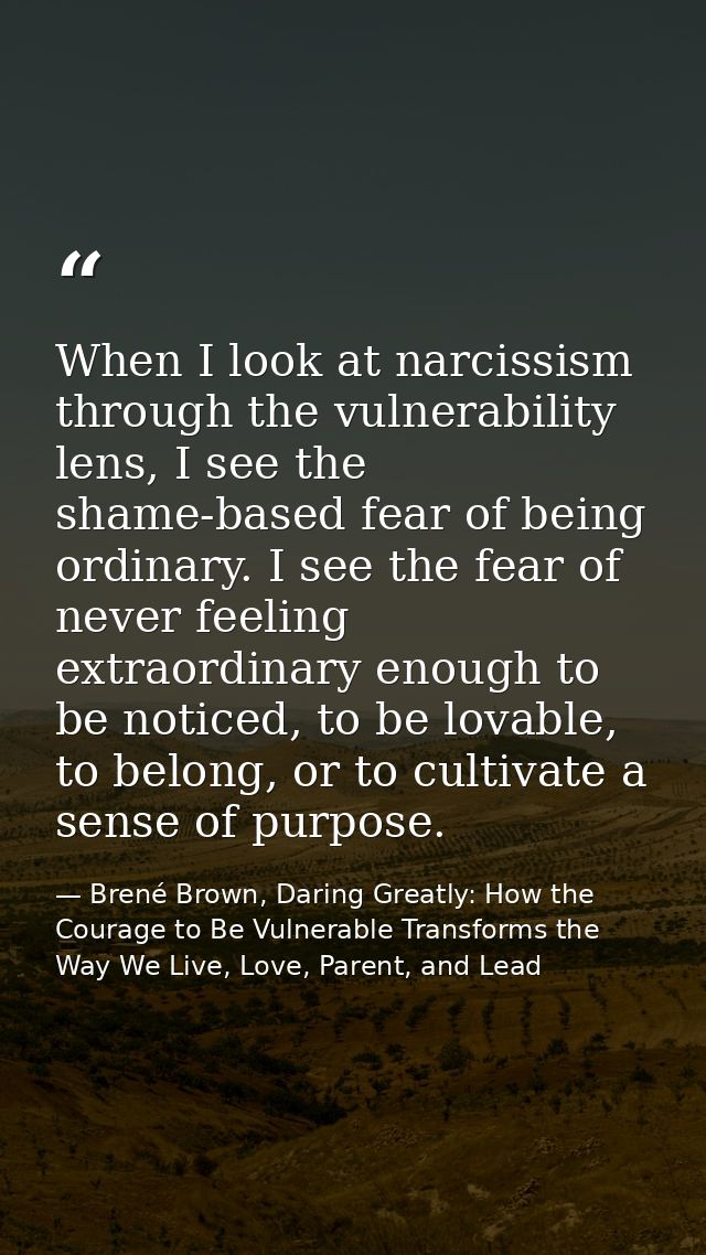 When I look at narcissism through the vulnerability lens, I see the shame-based fear of being ordinary. I see the fear o — Brené Brown, Daring Greatly: How the Courage to Be Vulnerable Transforms the Way We Live, Love, Parent, and Lead
