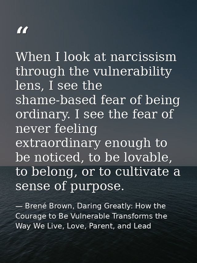 When I look at narcissism through the vulnerability lens, I see the shame-based fear of being ordinary. I see the fear o — Brené Brown, Daring Greatly: How the Courage to Be Vulnerable Transforms the Way We Live, Love, Parent, and Lead
