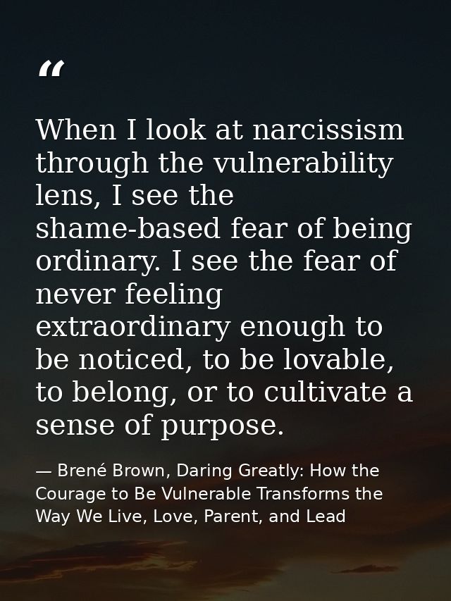 When I look at narcissism through the vulnerability lens, I see the shame-based fear of being ordinary. I see the fear o — Brené Brown, Daring Greatly: How the Courage to Be Vulnerable Transforms the Way We Live, Love, Parent, and Lead