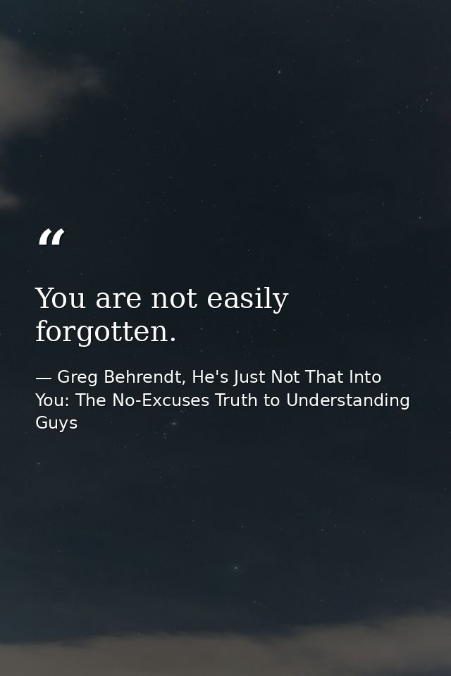 You are not easily forgotten. — Greg Behrendt, He's Just Not That Into You: The No-Excuses Truth to Understanding Guys
