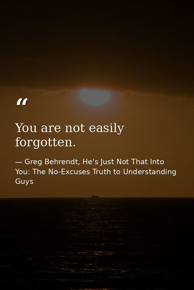 You are not easily forgotten. — Greg Behrendt, He's Just Not That Into You: The No-Excuses Truth to Understanding Guys
