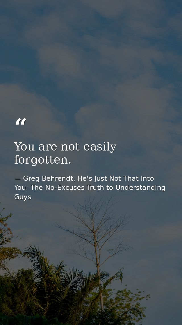 You are not easily forgotten. — Greg Behrendt, He's Just Not That Into You: The No-Excuses Truth to Understanding Guys