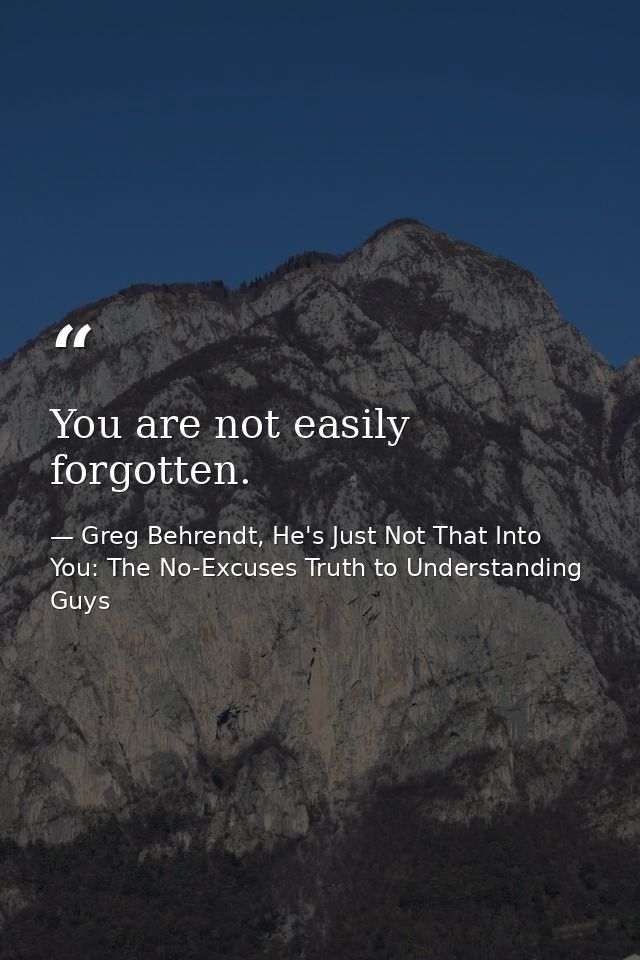You are not easily forgotten. — Greg Behrendt, He's Just Not That Into You: The No-Excuses Truth to Understanding Guys