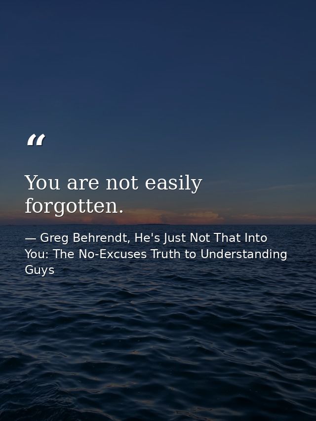 You are not easily forgotten. — Greg Behrendt, He's Just Not That Into You: The No-Excuses Truth to Understanding Guys