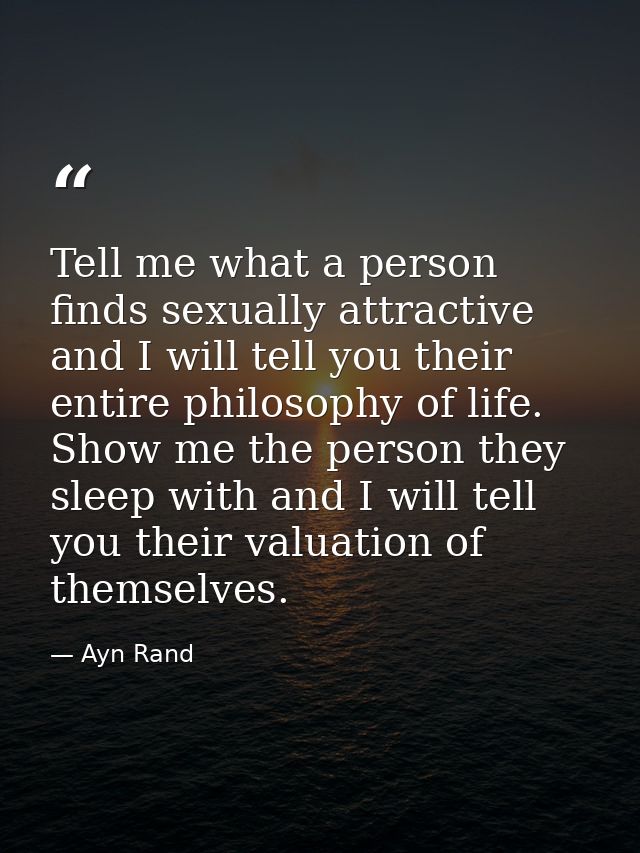 Tell me what a person finds sexually attractive and I will tell you their entire philosophy of life. Show me the person  — Ayn Rand