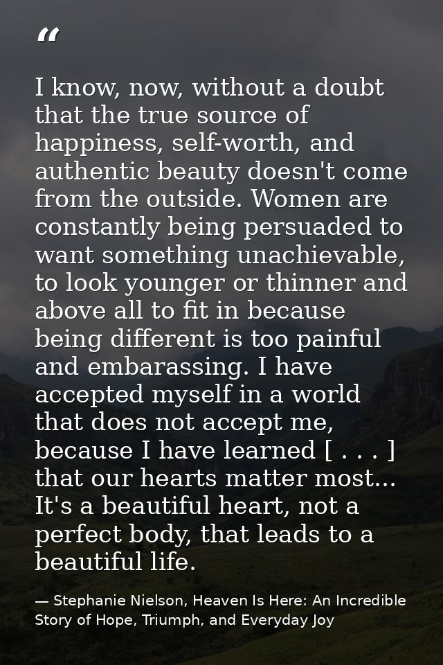 I know, now, without a doubt that the true source of happiness, self-worth, and authentic beauty doesn't come from the o — Stephanie Nielson, Heaven Is Here: An Incredible Story of Hope, Triumph, and Everyday Joy