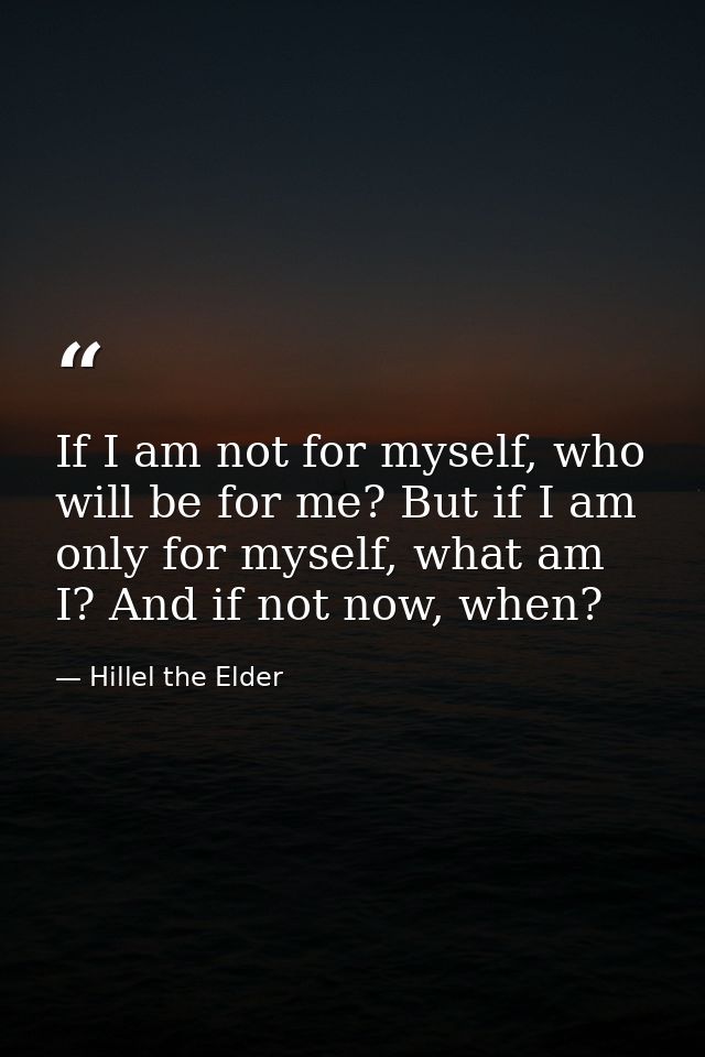 If I am not for myself, who will be for me? But if I am only for myself, what am I? And if not now, when? — Hillel the Elder