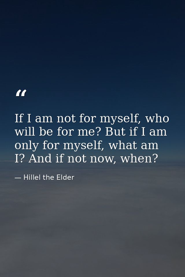 If I am not for myself, who will be for me? But if I am only for myself, what am I? And if not now, when? — Hillel the Elder