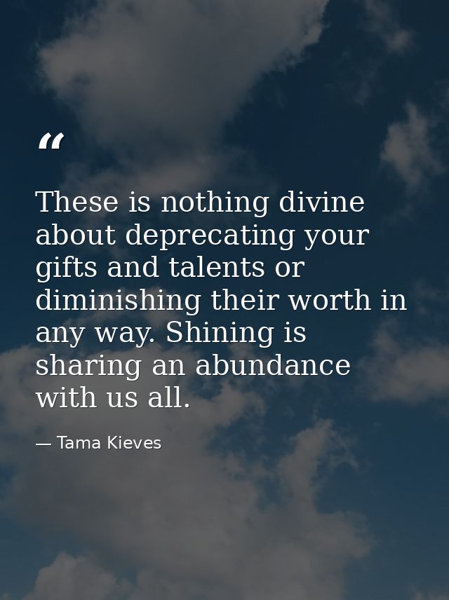 These is nothing divine about deprecating your gifts and talents or diminishing their worth in any way. Shining is shari — Tama Kieves