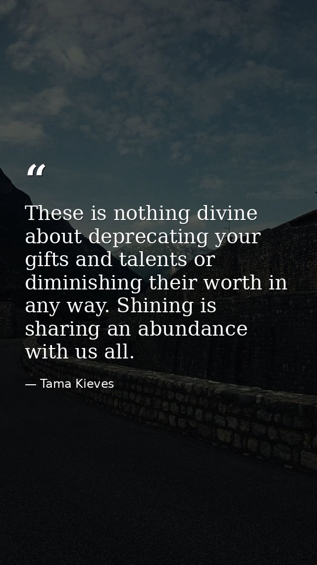 These is nothing divine about deprecating your gifts and talents or diminishing their worth in any way. Shining is shari — Tama Kieves