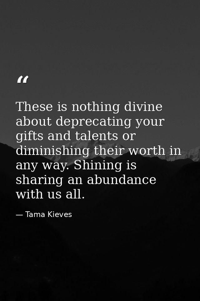 These is nothing divine about deprecating your gifts and talents or diminishing their worth in any way. Shining is shari — Tama Kieves