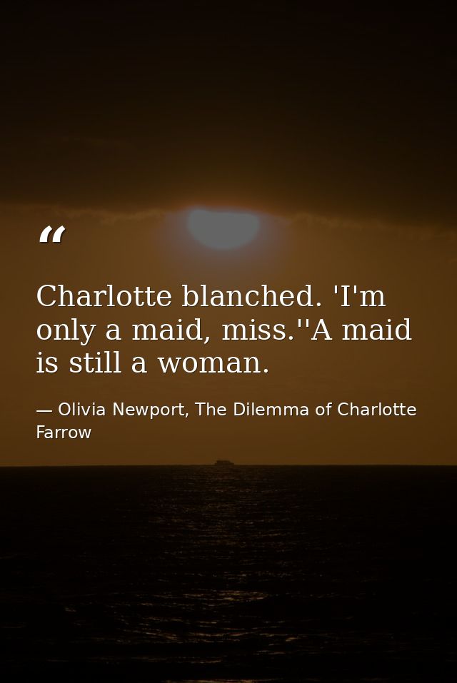 Charlotte blanched. 'I'm only a maid, miss.''A maid is still a woman. — Olivia Newport, The Dilemma of Charlotte Farrow