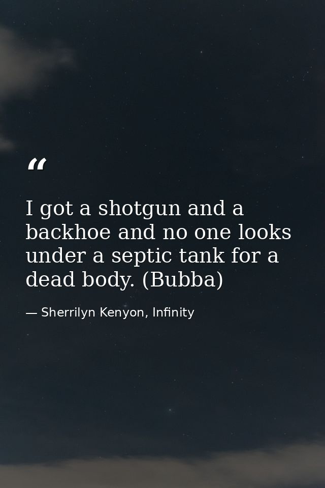 I got a shotgun and a backhoe and no one looks under a septic tank for a dead body. (Bubba) — Sherrilyn Kenyon, Infinity